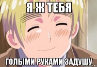 я ж тебя голыми руками задушу