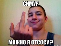 симур можно я отсосу ?
