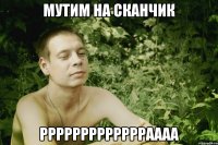 мутим на сканчик ррррррррррррраааа