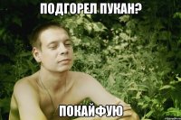 подгорел пукан? покайфую