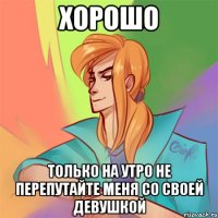 хорошо только на утро не перепутайте меня со своей девушкой