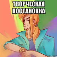 творческая постановка 