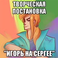 творческая постановка "игорь на сергее"