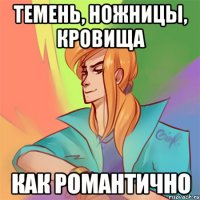 темень, ножницы, кровища как романтично