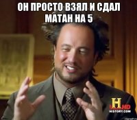 он просто взял и сдал матан на 5 