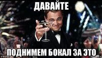 давайте поднимем бокал за это