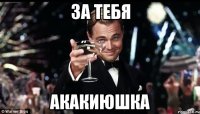 за тебя акакиюшка
