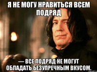 я не могу нравиться всем подряд — все подряд не могут обладать безупречным вкусом.