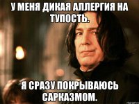 у меня дикая аллергия на тупость. я сразу покрываюсь сарказмом.