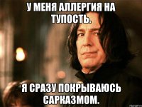 у меня аллергия на тупость. я сразу покрываюсь сарказмом.