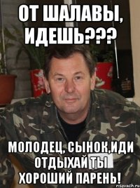 от шалавы, идешь??? молодец, сынок,иди отдыхай ты хороший парень!