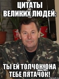 цитаты великих людей: ты ей толчок, она тебе пятачок!