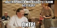 -настя принеси мне воды! -с газом без газа? литр!