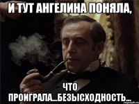 и тут ангелина поняла, что проиграла...безысходность...