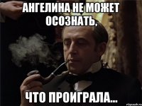 ангелина не может осознать, что проиграла...