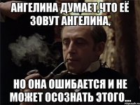ангелина думает,что её зовут ангелина, но она ошибается и не может осознать этого...