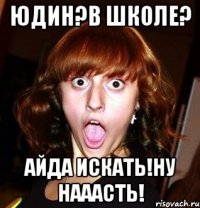 юдин?в школе? айда искать!ну нааасть!