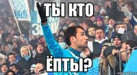 ты кто ёпты?