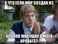 а что если мир создан из клопов живущих в моей кровате?