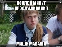 после 5 минут прослушивания миши маваши