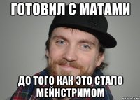 готовил с матами до того как это стало мейнстримом