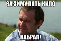 за зиму пять кило набрал!