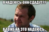 я надеюсь, они сдадут?? я тоже на это надеюсь...