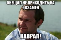 обещал не приходить на экзамен наврал!