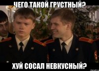 чего такой грустный? хуй сосал невкусный?