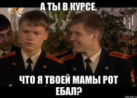 а ты в курсе, что я твоей мамы рот ебал?