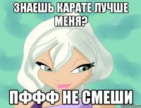 знаешь карате лучше меня? пффф не смеши