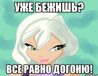 уже бежишь? все равно догоню!