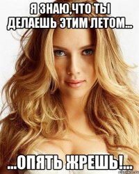 я знаю,что ты делаешь этим летом... ...опять жрешь!...