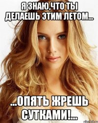я знаю,что ты делаешь этим летом... ...опять жрешь сутками!...