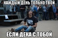 каждый день только твой если дека с тобой