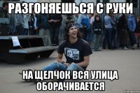 разгоняешься с руки на щелчок вся улица оборачивается