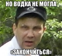 но водка не могла «закончиться»