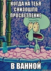 когда на тебя снизошло просветление в ванной