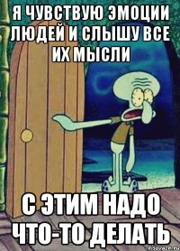 я чувствую эмоции людей и слышу все их мысли с этим надо что-то делать