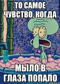то самое чувство, когда мыло в глаза попало