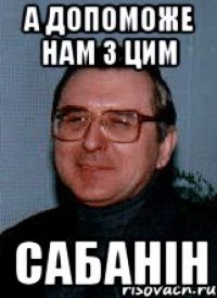 а допоможе нам з цим сабанін