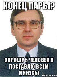 конец пары? опрошу 5 человек и поставлю всем минусы