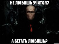 не любишь учится? а бегать любишь?