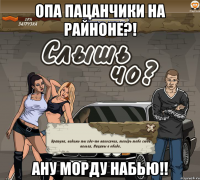 опа пацанчики на райноне?! ану морду набью!!