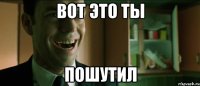 вот это ты пошутил
