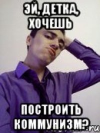 эй, детка, хочешь построить коммунизм?