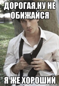 дорогая,ну не обижайся я же хороший