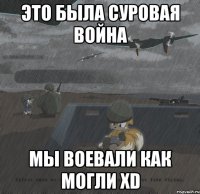 это была суровая война мы воевали как могли xd