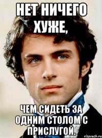 нет ничего хуже, чем сидеть за одним столом с прислугой.