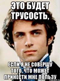 это будет трусость, если я не совершу того, что может принести мне пользу